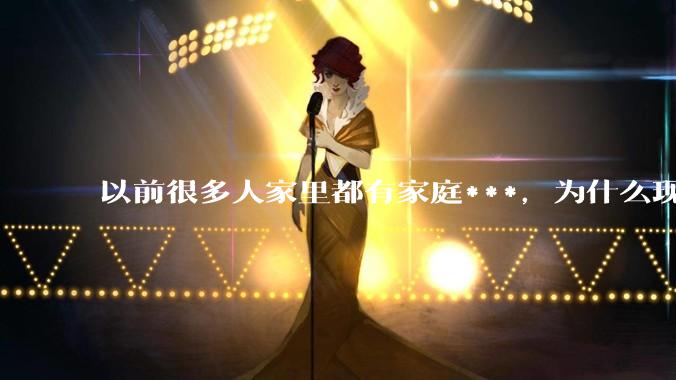 以前很多人家里都有家庭***，为什么现在几乎看不到了？