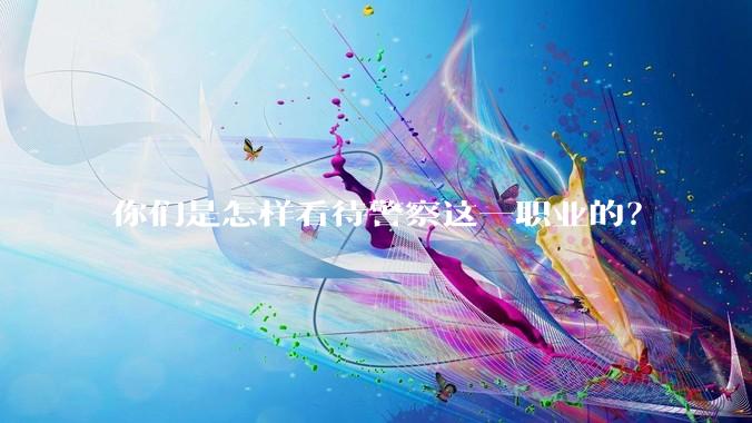 你们是怎样看待警察这一职业的？