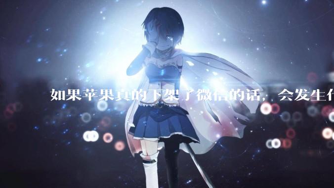 如果苹果真的下架了微信的话，会发生什么？