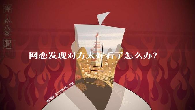 网恋发现对方太好看了怎么办？