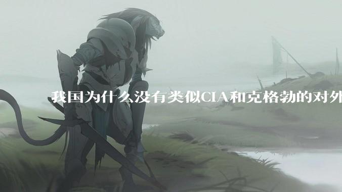我国为什么没有类似CIA和克格勃的对外情报机构？